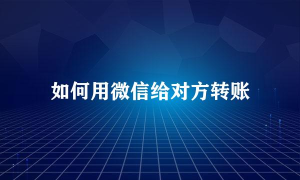 如何用微信给对方转账