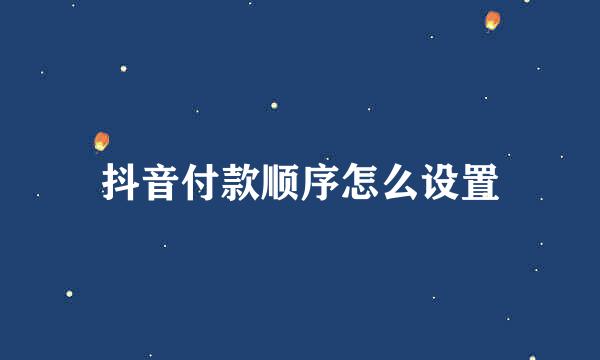 抖音付款顺序怎么设置