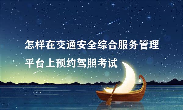 怎样在交通安全综合服务管理平台上预约驾照考试