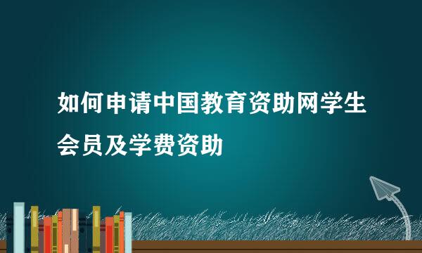 如何申请中国教育资助网学生会员及学费资助