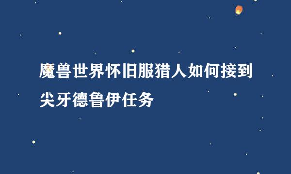 魔兽世界怀旧服猎人如何接到尖牙德鲁伊任务