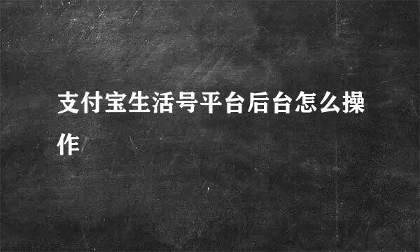 支付宝生活号平台后台怎么操作