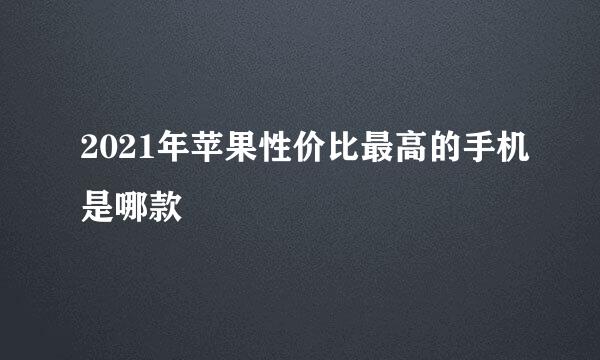 2021年苹果性价比最高的手机是哪款
