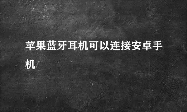 苹果蓝牙耳机可以连接安卓手机