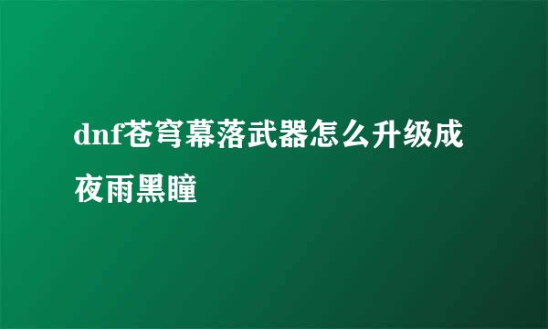 dnf苍穹幕落武器怎么升级成夜雨黑瞳