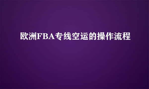 欧洲FBA专线空运的操作流程
