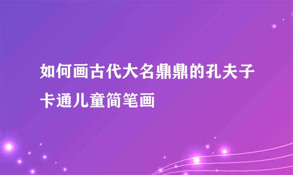 如何画古代大名鼎鼎的孔夫子卡通儿童简笔画