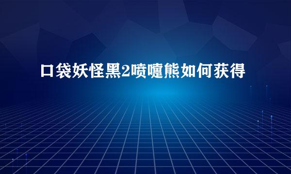 口袋妖怪黑2喷嚏熊如何获得