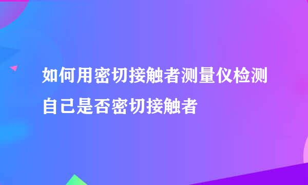 如何用密切接触者测量仪检测自己是否密切接触者