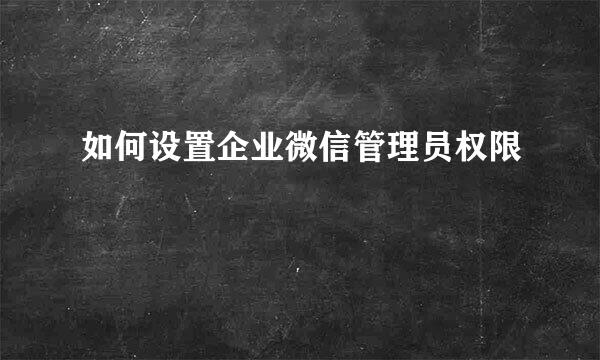 如何设置企业微信管理员权限