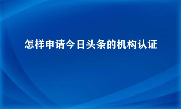 怎样申请今日头条的机构认证
