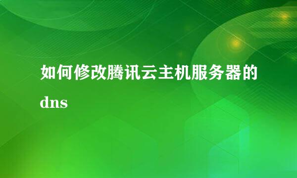 如何修改腾讯云主机服务器的dns