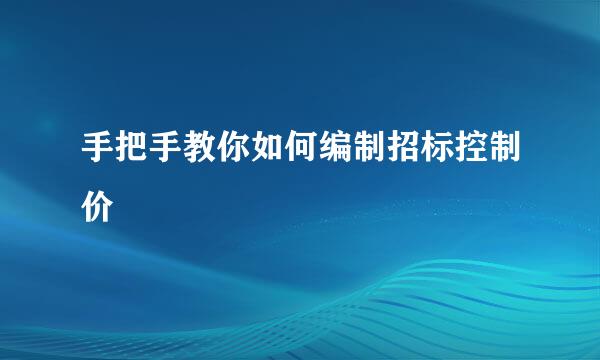手把手教你如何编制招标控制价