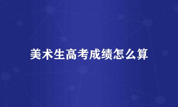 美术生高考成绩怎么算