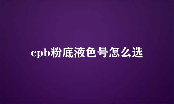 cpb粉底液色号怎么选