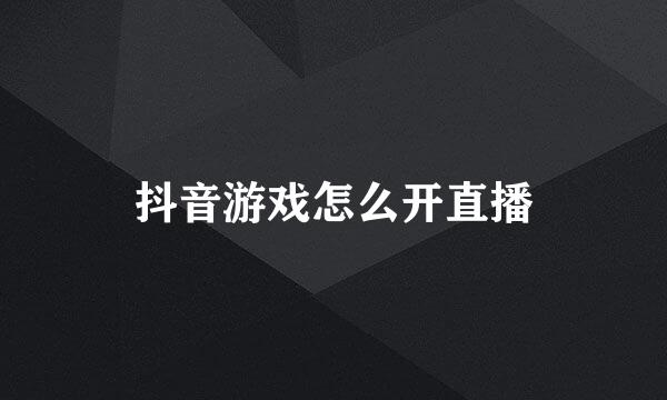 抖音游戏怎么开直播