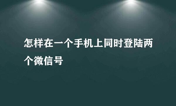 怎样在一个手机上同时登陆两个微信号