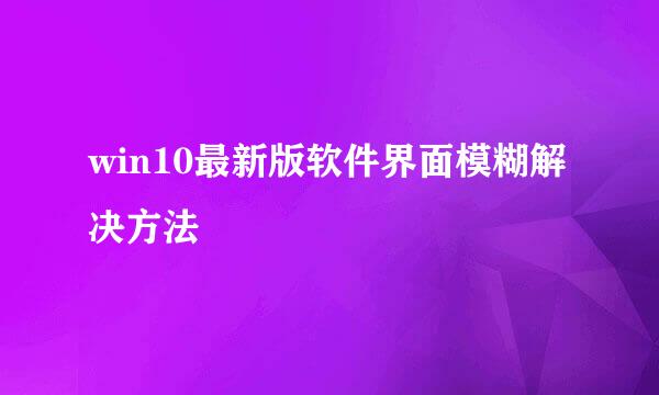 win10最新版软件界面模糊解决方法