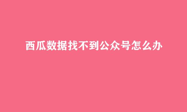西瓜数据找不到公众号怎么办