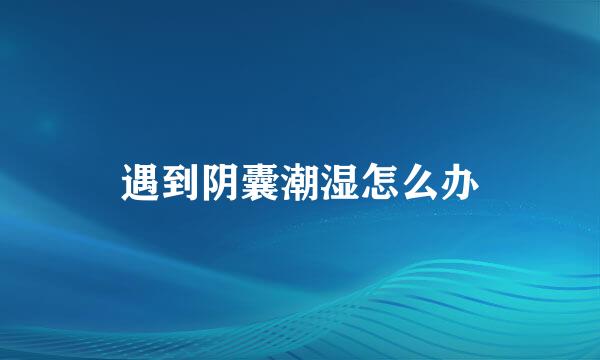 遇到阴囊潮湿怎么办