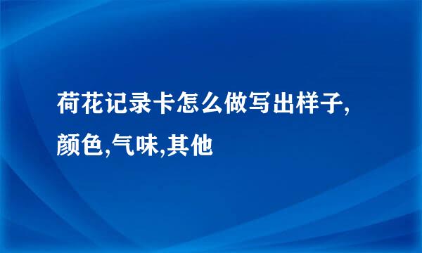荷花记录卡怎么做写出样子,颜色,气味,其他