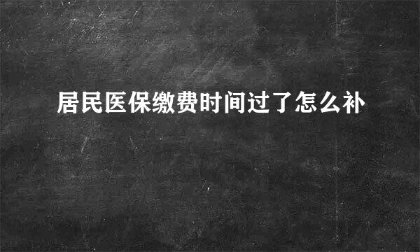 居民医保缴费时间过了怎么补