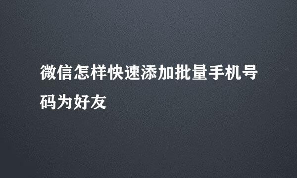 微信怎样快速添加批量手机号码为好友