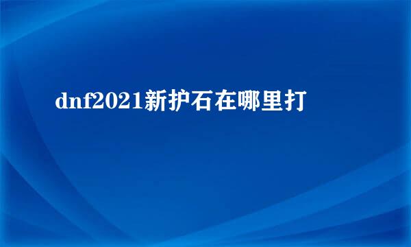 dnf2021新护石在哪里打
