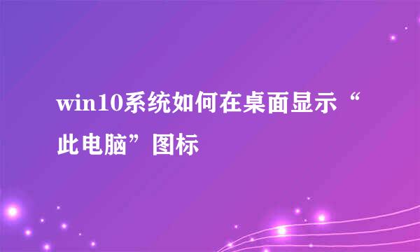 win10系统如何在桌面显示“此电脑”图标