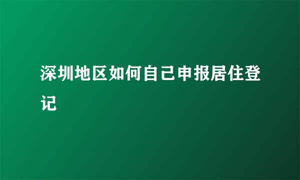 深圳地区如何自己申报居住登记