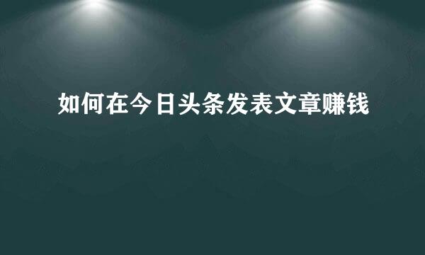 如何在今日头条发表文章赚钱