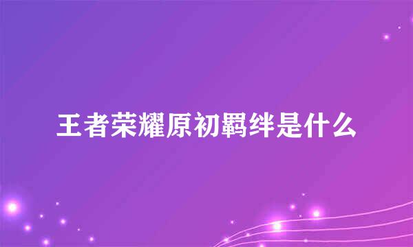 王者荣耀原初羁绊是什么