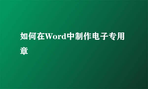 如何在Word中制作电子专用章