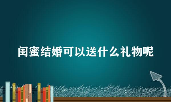 闺蜜结婚可以送什么礼物呢