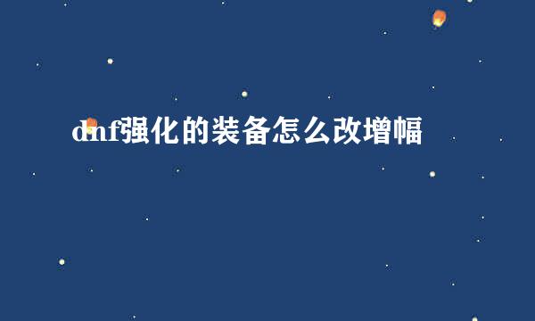 dnf强化的装备怎么改增幅