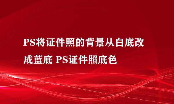PS将证件照的背景从白底改成蓝底 PS证件照底色