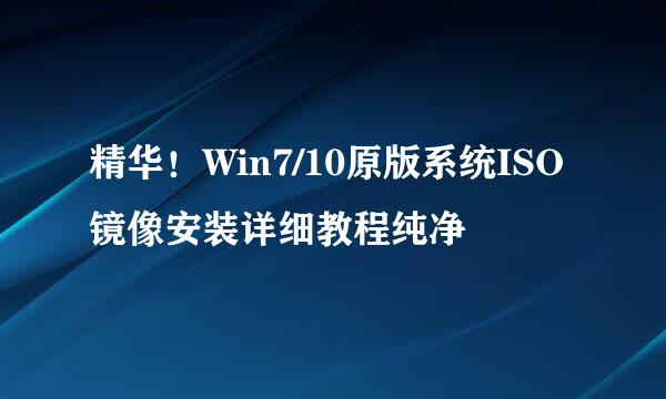 精华！Win7/10原版系统ISO镜像安装详细教程纯净