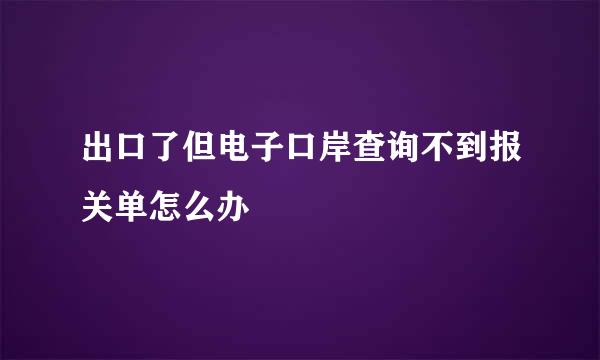 出口了但电子口岸查询不到报关单怎么办
