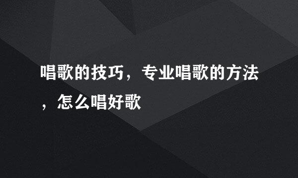唱歌的技巧，专业唱歌的方法，怎么唱好歌