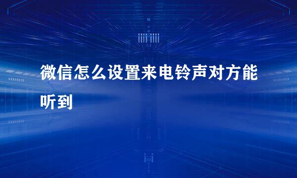 微信怎么设置来电铃声对方能听到