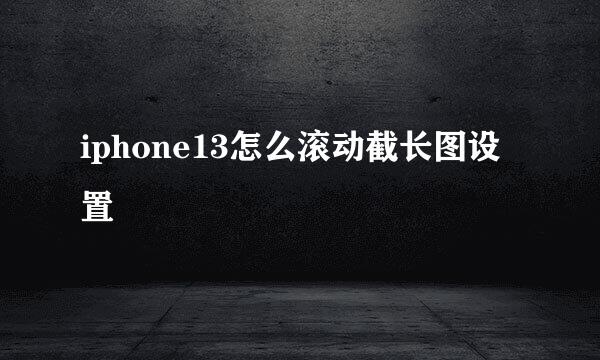 iphone13怎么滚动截长图设置