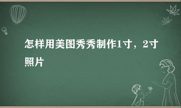 怎样用美图秀秀制作1寸，2寸照片 