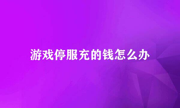 游戏停服充的钱怎么办