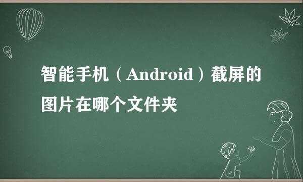 智能手机（Android）截屏的图片在哪个文件夹