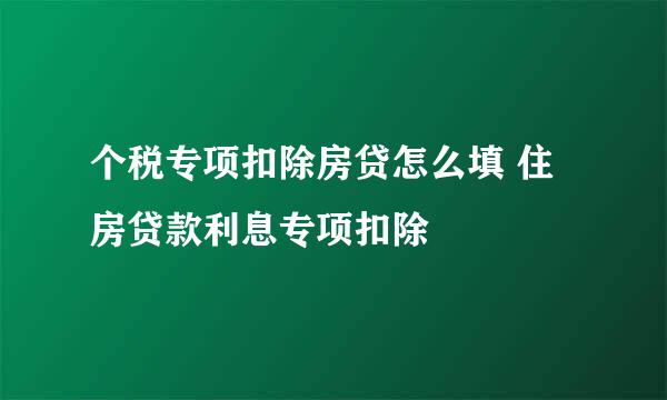 个税专项扣除房贷怎么填 住房贷款利息专项扣除
