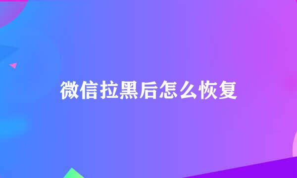 微信拉黑后怎么恢复