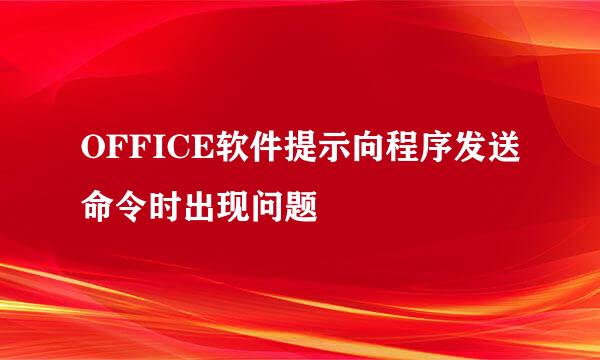 OFFICE软件提示向程序发送命令时出现问题