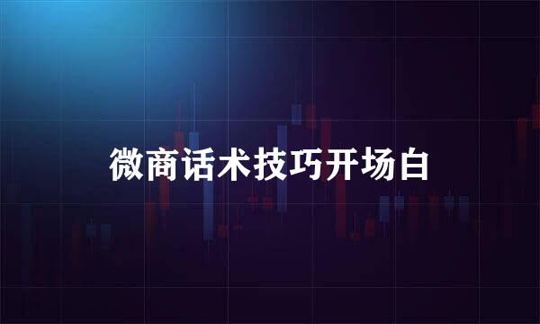 微商话术技巧开场白