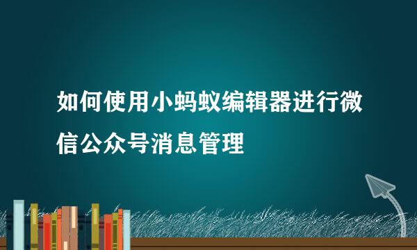 如何使用小蚂蚁编辑器进行微信公众号消息管理
