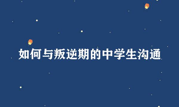 如何与叛逆期的中学生沟通